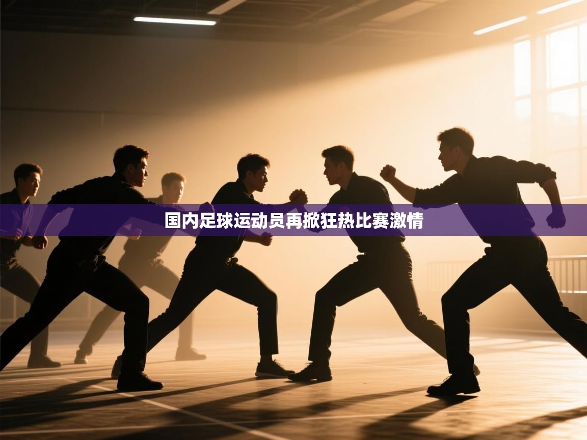 国内足球运动员再掀狂热比赛激情  第1张