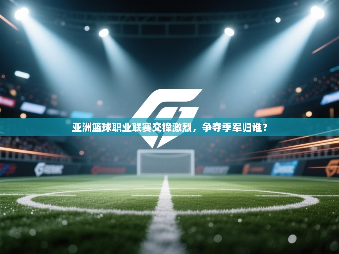 亚洲篮球职业联赛交锋激烈，争夺季军归谁？  第1张