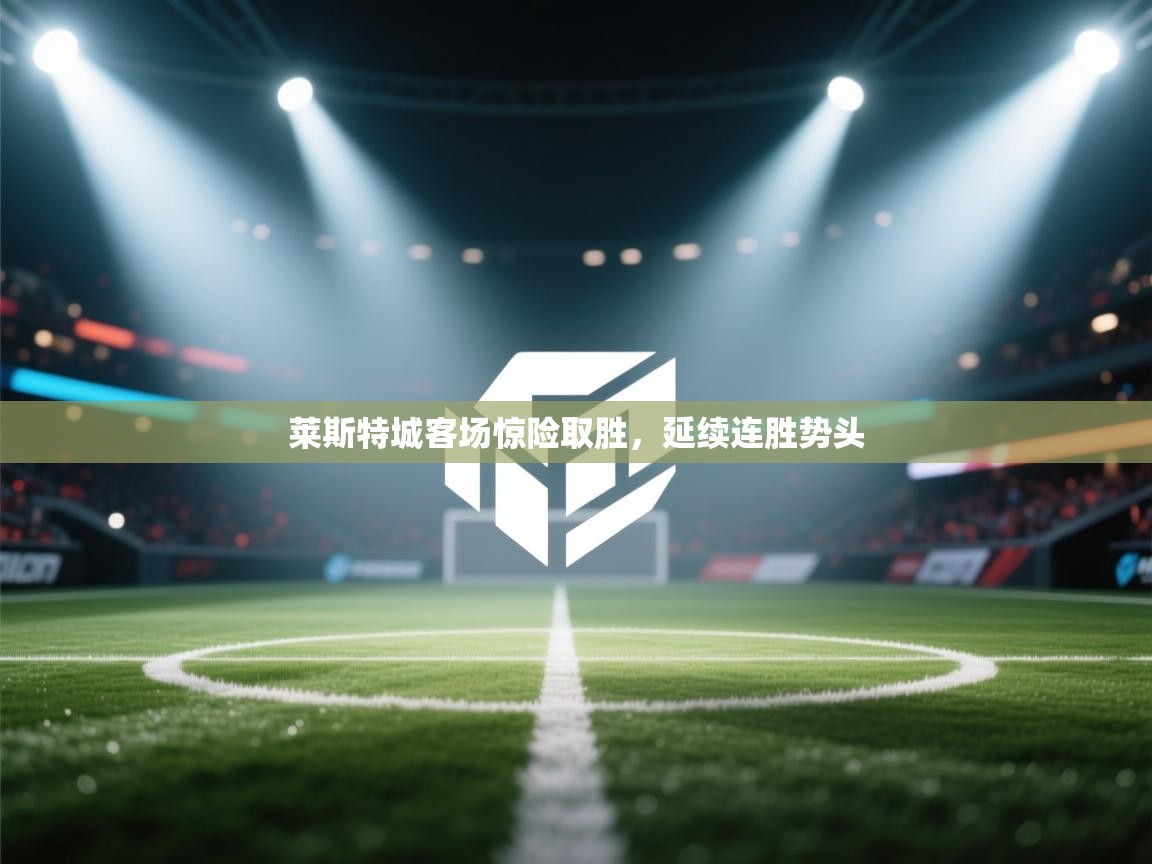 莱斯特城客场惊险取胜，延续连胜势头  第1张