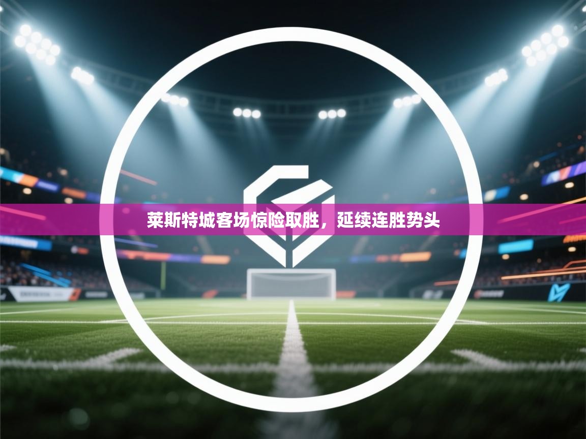 莱斯特城客场惊险取胜，延续连胜势头  第2张