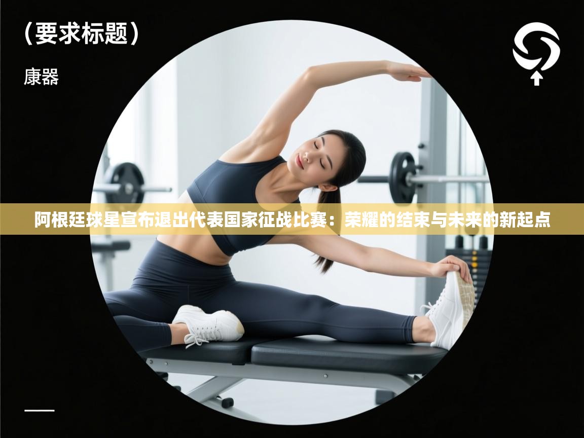 阿根廷球星宣布退出代表国家征战比赛：荣耀的结束与未来的新起点  第2张