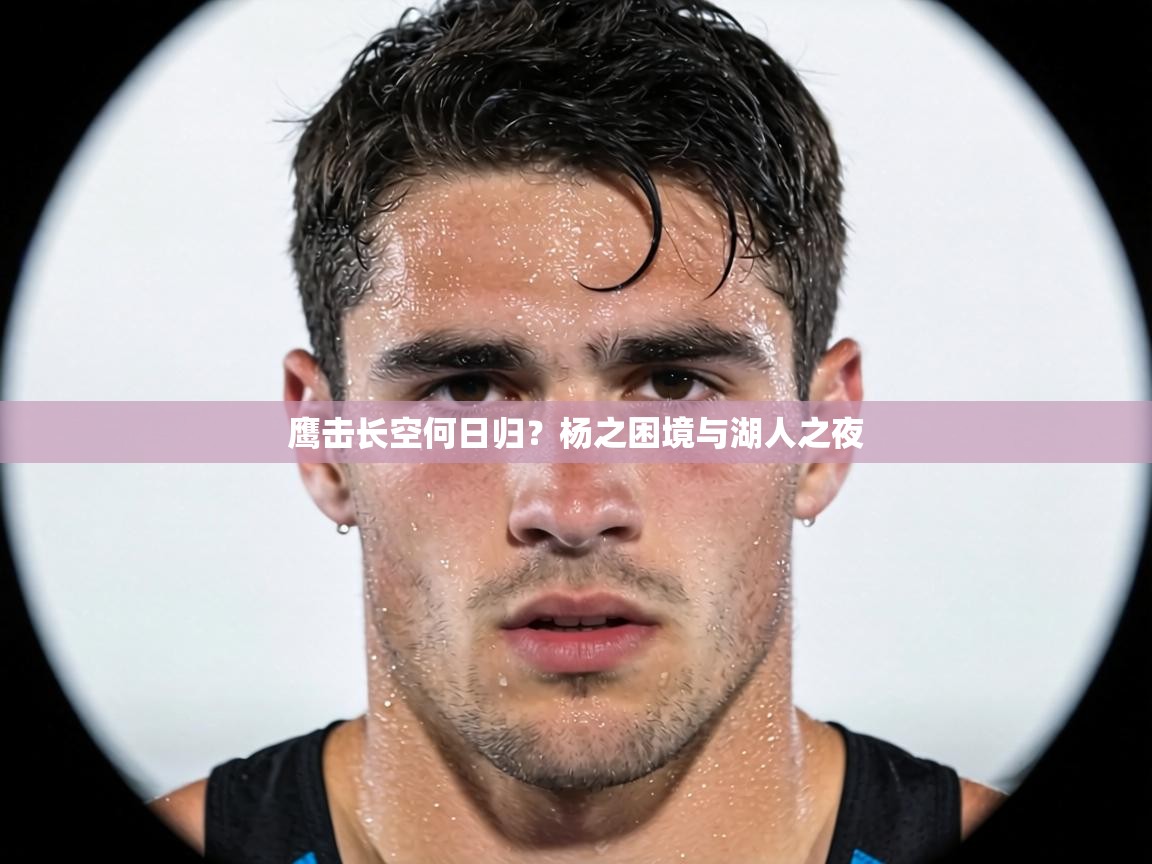 鹰击长空何日归?杨之困境与湖人之夜 第1张