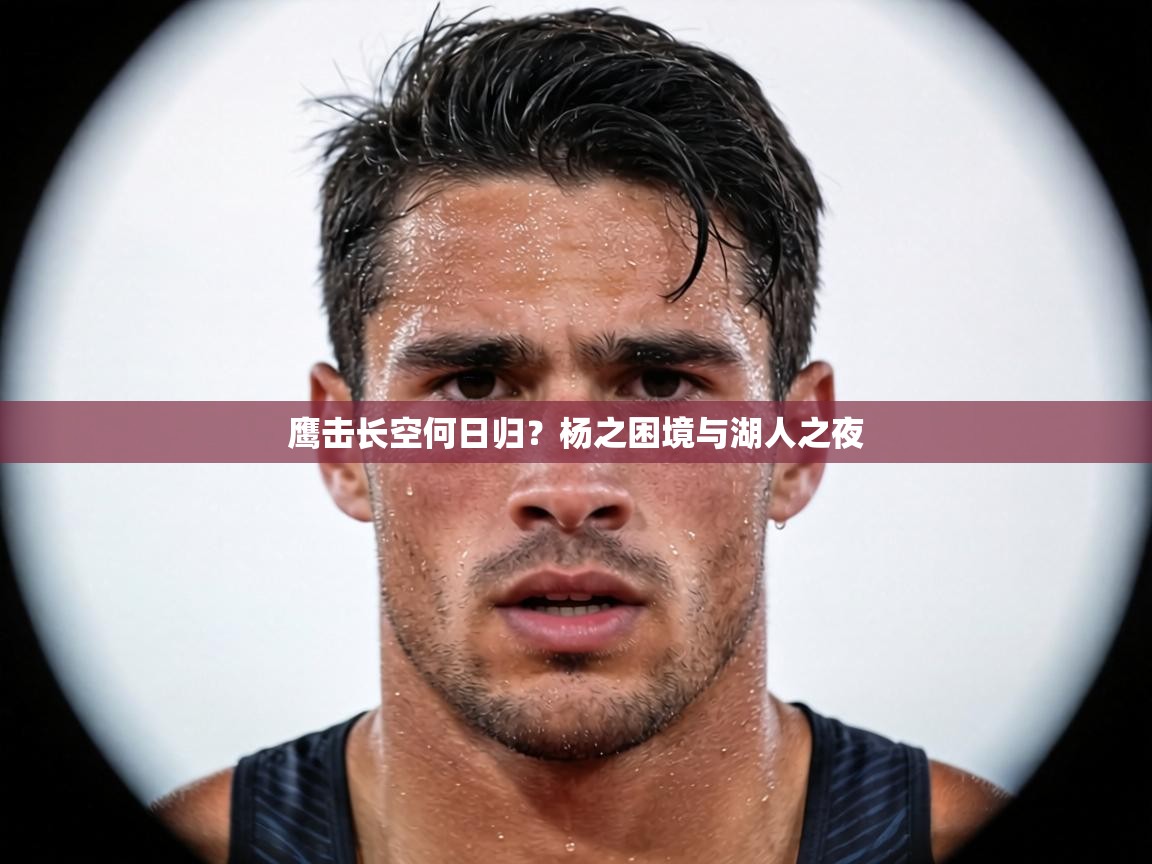 鹰击长空何日归?杨之困境与湖人之夜 第2张